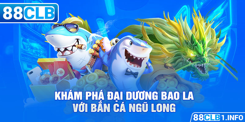 Khám phá đại dương bao la với Bắn Cá Ngũ Long