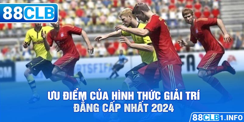 Ưu điểm của hình thức giải trí đẳng cấp nhất 2024